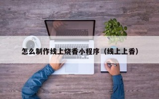 乐山怎么制作线上烧香小程序（线上上香）