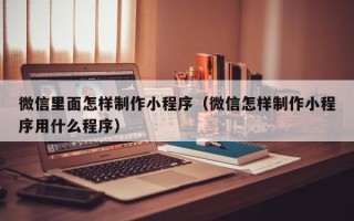乐山微信里面怎样制作小程序（微信怎样制作小程序用什么程序）