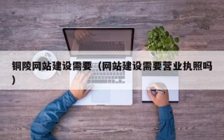 乐山铜陵网站建设需要（网站建设需要营业执照吗）