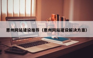 乐山惠州网站建设推荐（惠州网站建设解决方案）