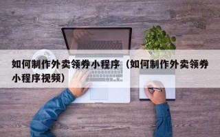 乐山如何制作外卖领券小程序（如何制作外卖领券小程序视频）