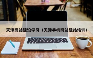 乐山天津网站建设学习（天津手机网站建站培训）